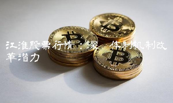 江淮股票行情：深挖体制机制改革潜力
