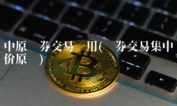 中原证券交易费用(证券交易集中竞价原则)