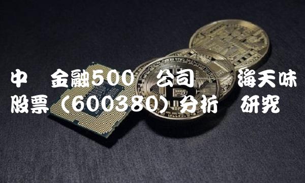 中国金融500强公司——海天味业股票（600380）分析与研究