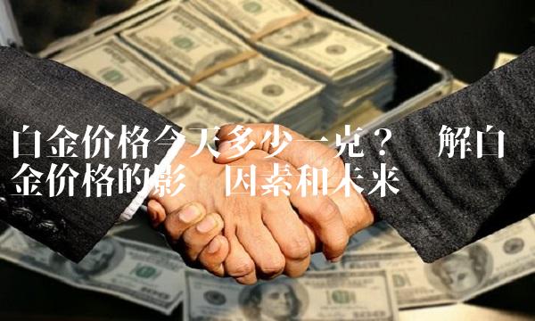 白金价格今天多少一克？详解白金价格的影响因素和未来趋势预测