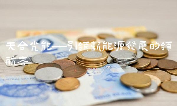 天合光能——引领新能源发展的领航者