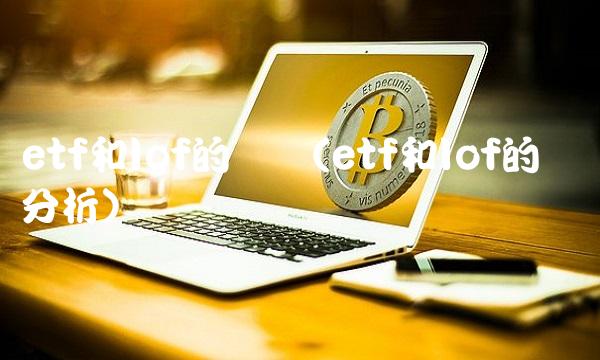 etf和lof的区别(etf和lof的区别分析)