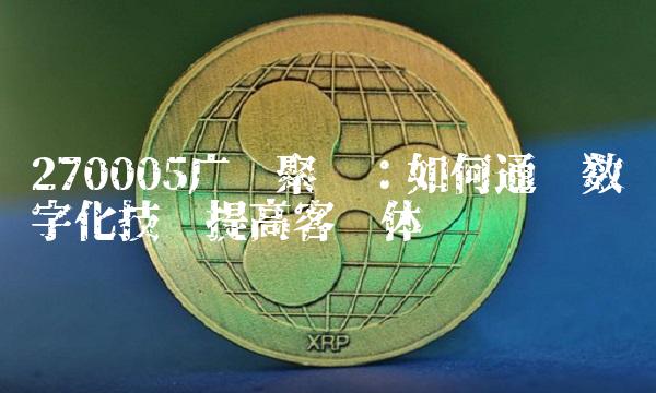 270005广发聚丰：如何通过数字化技术提高客户体验