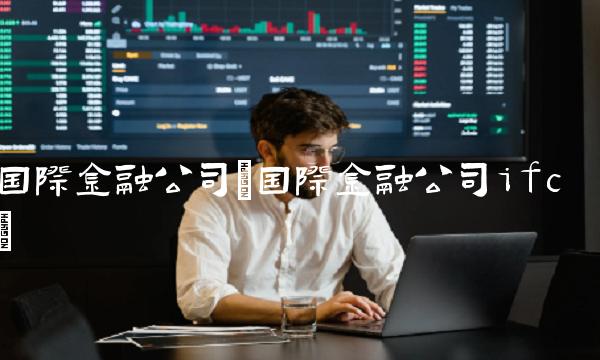 国际金融公司(国际金融公司ifc)