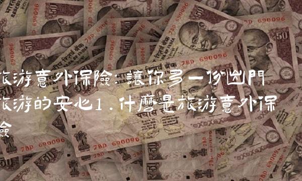 旅游意外保险：让你多一份出门旅游的安心1.什么是旅游意外保险