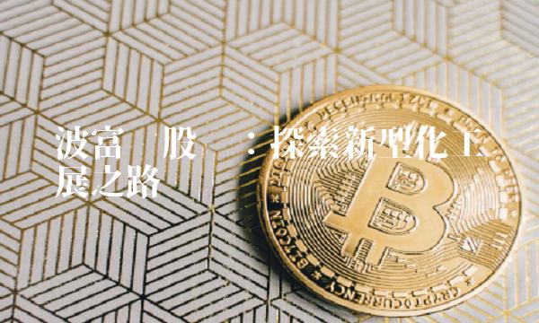 宁波富达股份：探索新型化工产业发展之路