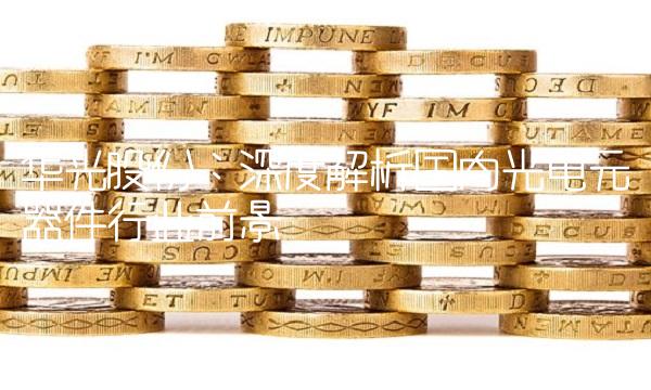 华光股份：深度解析国内光电元器件行业前景