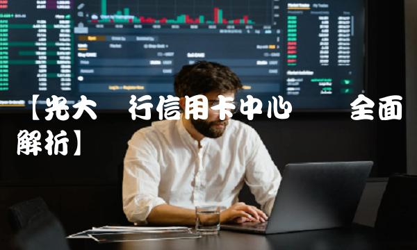 【光大银行信用卡中心电话全面解析】