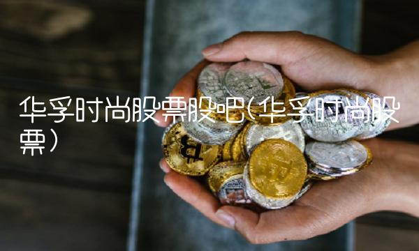 华孚时尚股票股吧(华孚时尚股票)
