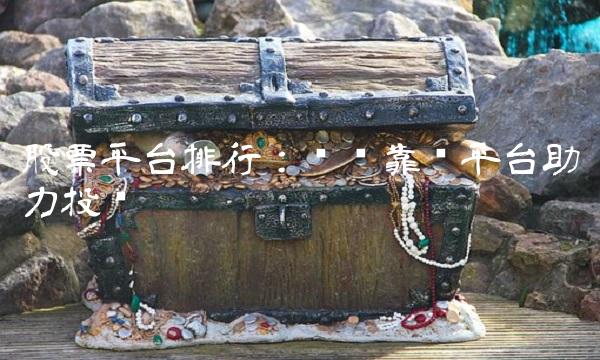 股票排行：选择靠谱助力投资