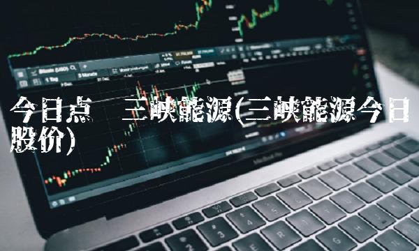 今日点评三峡能源(三峡能源今日股价)