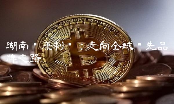 湖南尔康制药：走向全球领先品牌之路