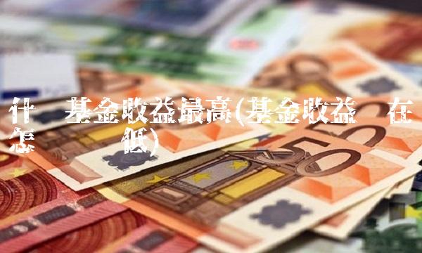 什么基金收益最高(基金收益现在怎么这么低)