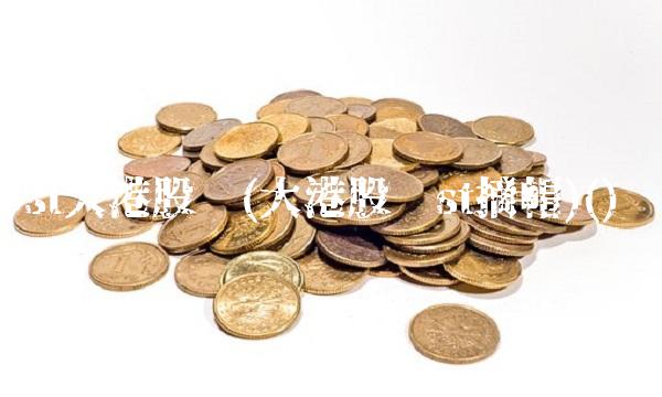 st大港股份(大港股份st摘帽)()