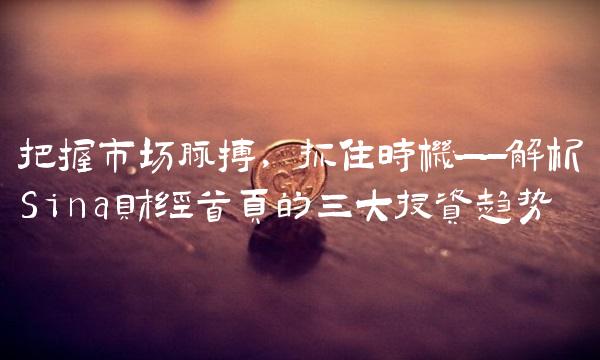 把握市场脉搏，抓住时机——解析Sina财经首页的三大投资趋势