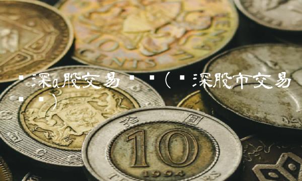 沪深a股交易时间(沪深股市交易时间)(1)