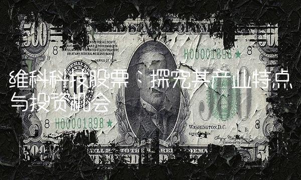 维科科技股票：探究其产业特点与投资机会
