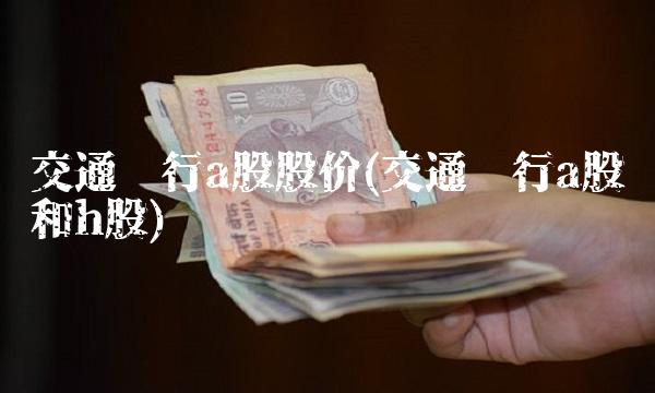 交通银行a股股价(交通银行a股和h股)