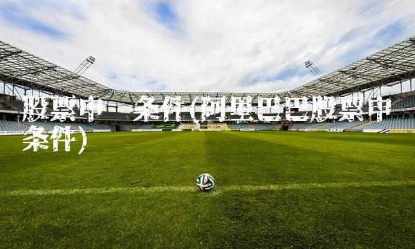 股票申购条件(阿里巴巴股票申购条件)