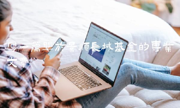写一篇关于景顺长城基金的专业文章