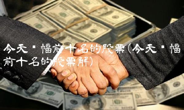 今天涨幅前十名的股票(今天涨幅前十名的股票解)