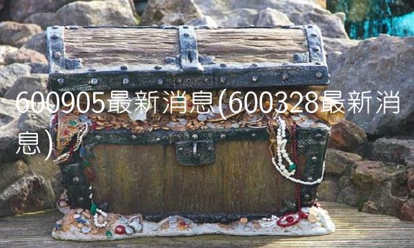600905最新消息(600328最新消息)