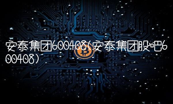 安泰集团600408(安泰集团股吧600408)
