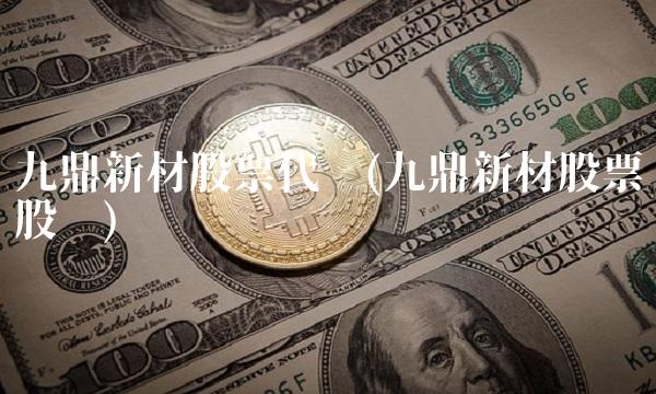 九鼎新材股票代码(九鼎新材股票股吧)(1)