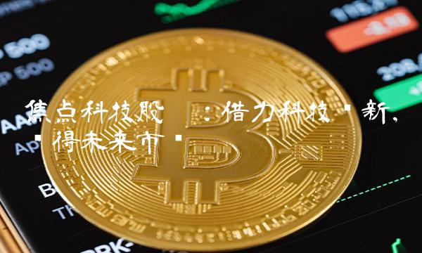 焦点科技股份：借力科技创新，赢得未来市场