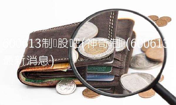 600613制药股吧(神奇制药(600613)最新消息)