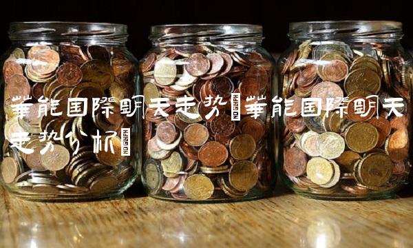 华能国际明天走势(华能国际明天走势分析)