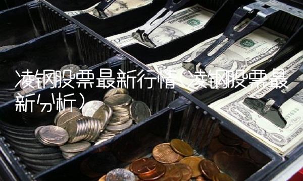 凌钢股票最新行情(凌钢股票最新分析)