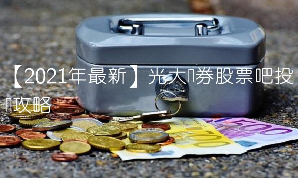 【2021年最新】光大证券股票吧投资攻略