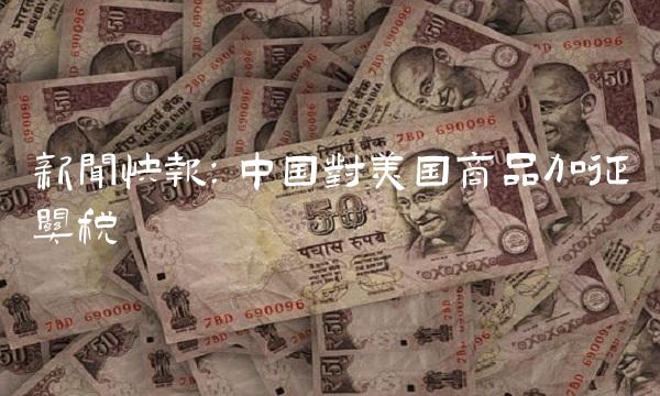 快报：中国对美国商品加征关税