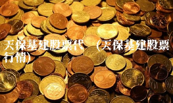 天保基建股票代码(天保基建股票行情)