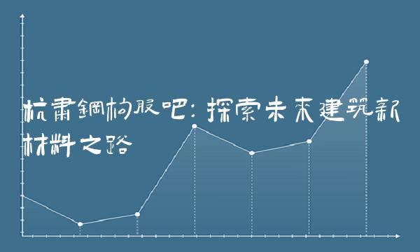 杭肃钢构股吧：探索未来建筑新材料之路