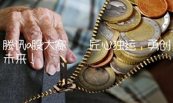 腾讯a股大赛——匠心独运，勇创未来！
