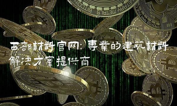 西部材料：专业的建筑材料解决方案提供商
