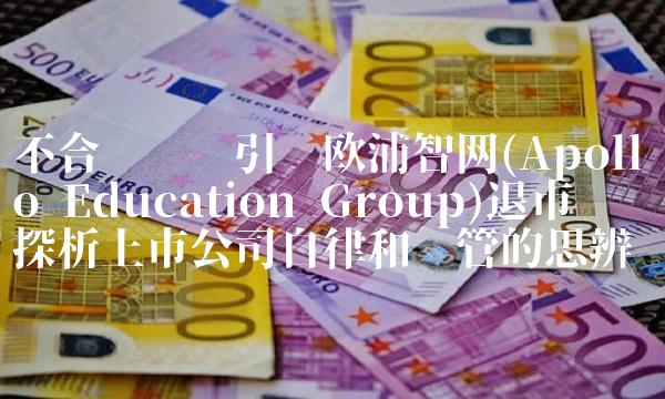 不合规经营引导欧浦智网(Apollo Education Group)退市——探析上市公司自律和监管的思辨