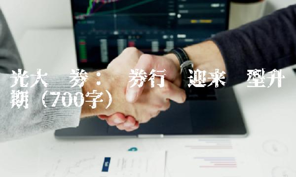 光大证券：证券行业迎来转型升级期（700字）