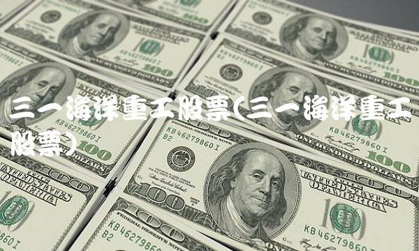 三一海洋重工股票(三一海洋重工股票)