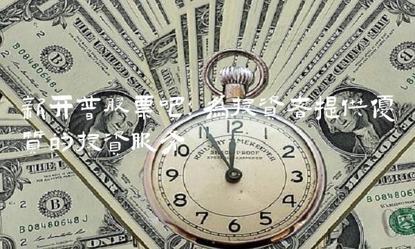 新开普股票吧：为投资者提供优质的投资服务