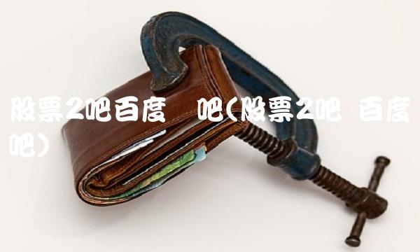 股票2吧百度贴吧(股票2吧 百度贴吧)