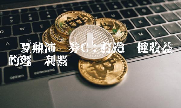 华夏鼎沛债券C：打造稳健收益的理财利器