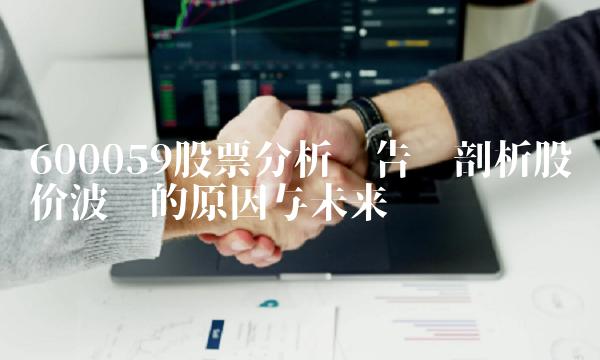600059股票分析报告——剖析股价波动的原因与未来趋势