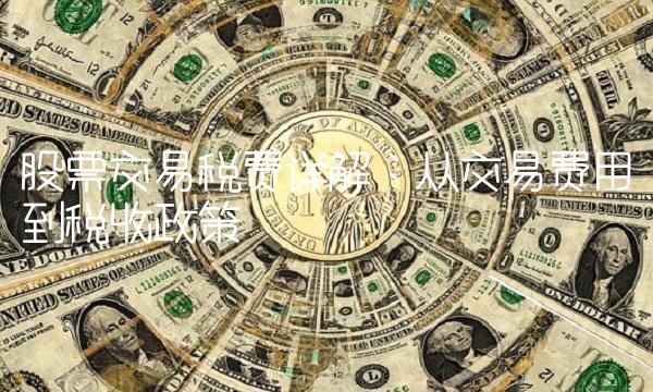 股票交易税费详解：从交易费用到税收政策