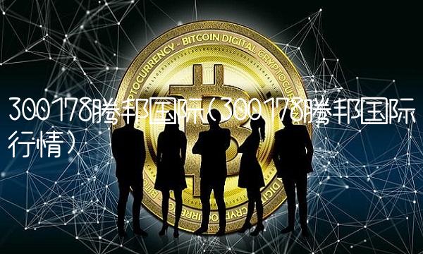 300178腾邦国际(300178腾邦国际行情)