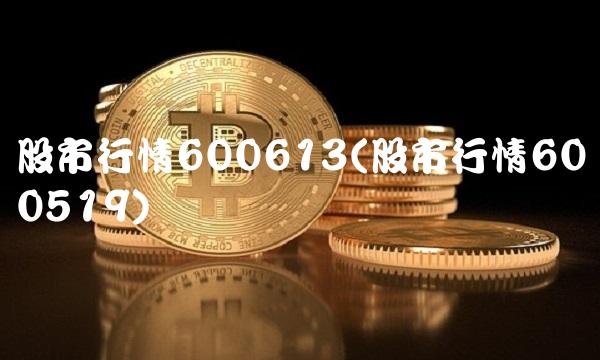 股市行情600613(股市行情600519)