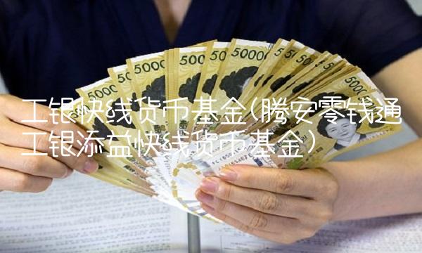 工银快线货币基金(腾安零钱通工银添益快线货币基金)(1)