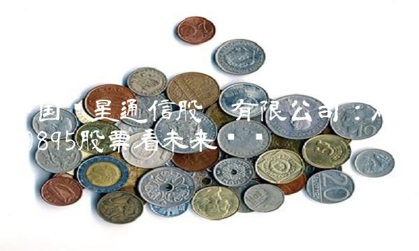 中国卫星通信股份有限公司：从600895股票看未来趋势
